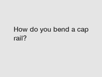 How do you bend a cap rail?