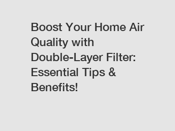 Boost Your Home Air Quality with Double-Layer Filter: Essential Tips & Benefits!