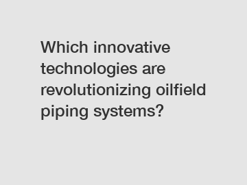 Which innovative technologies are revolutionizing oilfield piping systems?