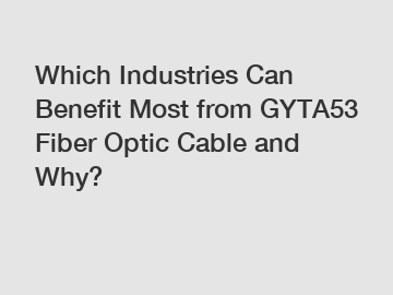 Which Industries Can Benefit Most from GYTA53 Fiber Optic Cable and Why?