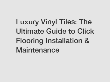 Luxury Vinyl Tiles: The Ultimate Guide to Click Flooring Installation & Maintenance