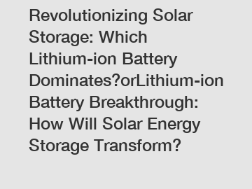 Revolutionizing Solar Storage: Which Lithium-ion Battery Dominates?orLithium-ion Battery Breakthrough: How Will Solar Energy Storage Transform?