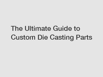 The Ultimate Guide to Custom Die Casting Parts