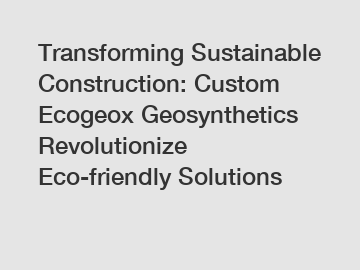 Transforming Sustainable Construction: Custom Ecogeox Geosynthetics Revolutionize Eco-friendly Solutions