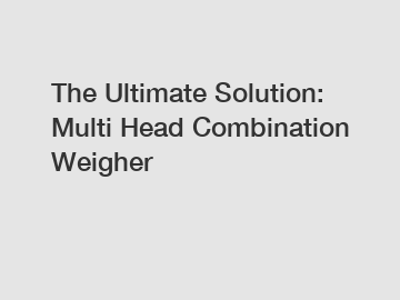 The Ultimate Solution: Multi Head Combination Weigher