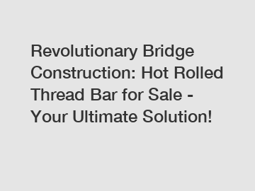 Revolutionary Bridge Construction: Hot Rolled Thread Bar for Sale - Your Ultimate Solution!