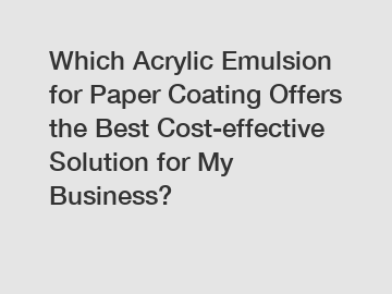 Which Acrylic Emulsion for Paper Coating Offers the Best Cost-effective Solution for My Business?