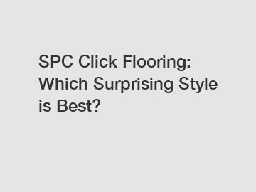 SPC Click Flooring: Which Surprising Style is Best?