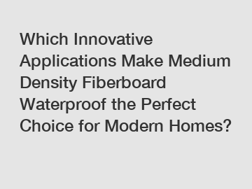 Which Innovative Applications Make Medium Density Fiberboard Waterproof the Perfect Choice for Modern Homes?