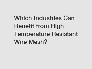 Which Industries Can Benefit from High Temperature Resistant Wire Mesh?