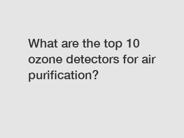 What are the top 10 ozone detectors for air purification?