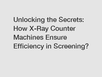 Unlocking the Secrets: How X-Ray Counter Machines Ensure Efficiency in Screening?