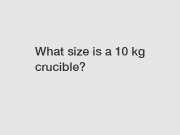 What size is a 10 kg crucible?