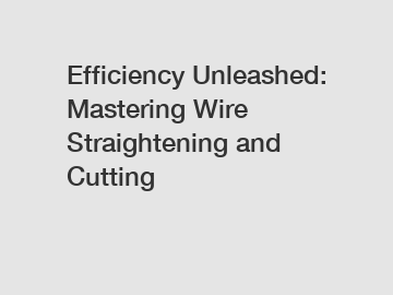 Efficiency Unleashed: Mastering Wire Straightening and Cutting