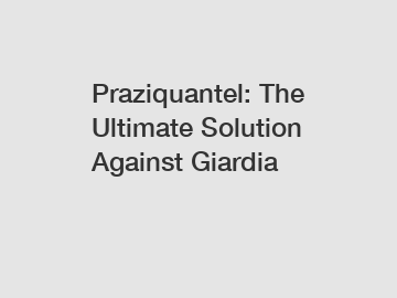 Praziquantel: The Ultimate Solution Against Giardia