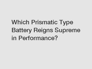 Which Prismatic Type Battery Reigns Supreme in Performance?