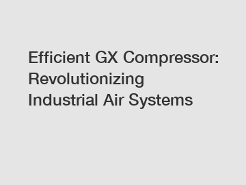 Efficient GX Compressor: Revolutionizing Industrial Air Systems