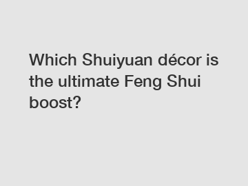 Which Shuiyuan décor is the ultimate Feng Shui boost?