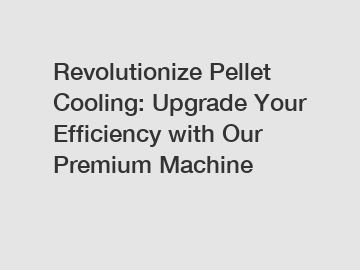 Revolutionize Pellet Cooling: Upgrade Your Efficiency with Our Premium Machine