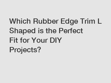 Which Rubber Edge Trim L Shaped is the Perfect Fit for Your DIY Projects?