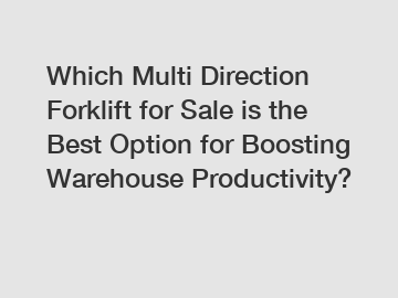 Which Multi Direction Forklift for Sale is the Best Option for Boosting Warehouse Productivity?