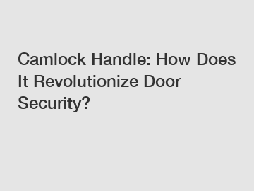 Camlock Handle: How Does It Revolutionize Door Security?