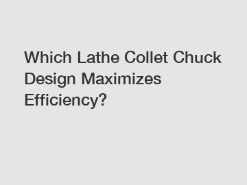 Which Lathe Collet Chuck Design Maximizes Efficiency?