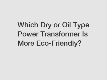 Which Dry or Oil Type Power Transformer Is More Eco-Friendly?