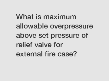 What is maximum allowable overpressure above set pressure of relief valve for external fire case?