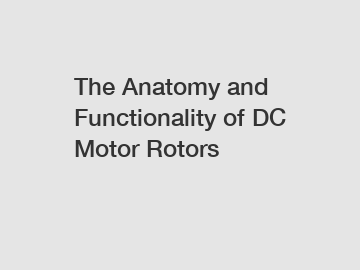 The Anatomy and Functionality of DC Motor Rotors