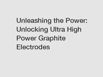 Unleashing the Power: Unlocking Ultra High Power Graphite Electrodes