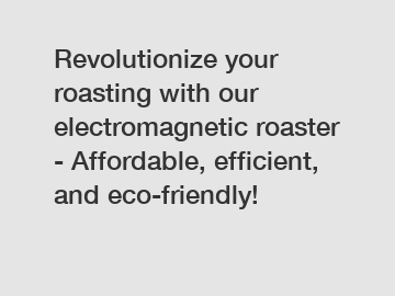 Revolutionize your roasting with our electromagnetic roaster - Affordable, efficient, and eco-friendly!