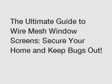 The Ultimate Guide to Wire Mesh Window Screens: Secure Your Home and Keep Bugs Out!