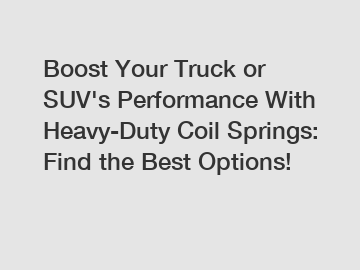 Boost Your Truck or SUV's Performance With Heavy-Duty Coil Springs: Find the Best Options!