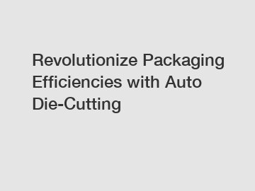 Revolutionize Packaging Efficiencies with Auto Die-Cutting