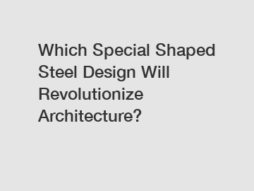 Which Special Shaped Steel Design Will Revolutionize Architecture?