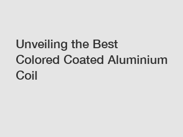 Unveiling the Best Colored Coated Aluminium Coil