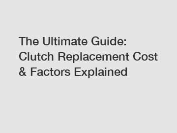 The Ultimate Guide: Clutch Replacement Cost & Factors Explained