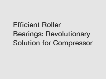 Efficient Roller Bearings: Revolutionary Solution for Compressor