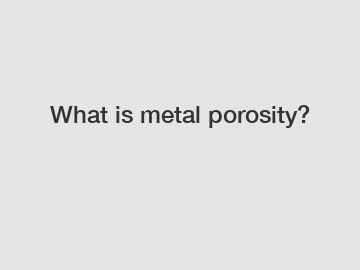 What is metal porosity?