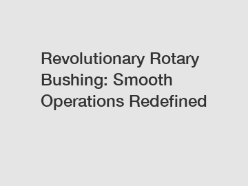 Revolutionary Rotary Bushing: Smooth Operations Redefined