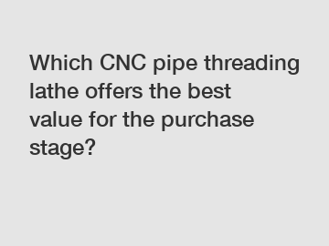 Which CNC pipe threading lathe offers the best value for the purchase stage?