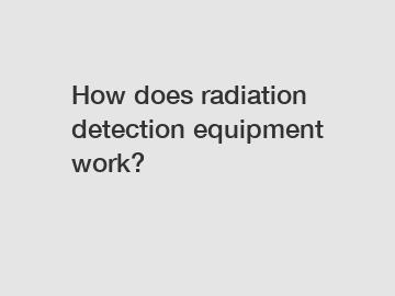 How does radiation detection equipment work?