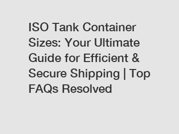 ISO Tank Container Sizes: Your Ultimate Guide for Efficient & Secure Shipping | Top FAQs Resolved