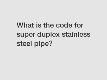 What is the code for super duplex stainless steel pipe?