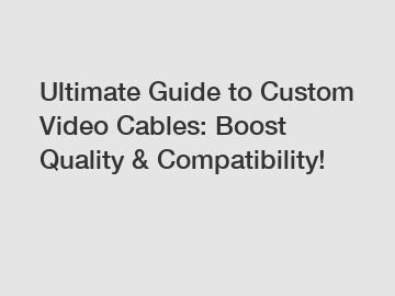 Ultimate Guide to Custom Video Cables: Boost Quality & Compatibility!