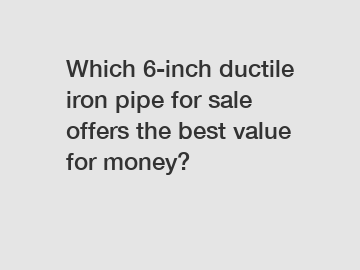 Which 6-inch ductile iron pipe for sale offers the best value for money?