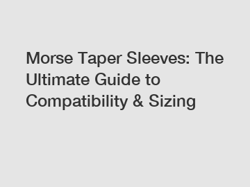 Morse Taper Sleeves: The Ultimate Guide to Compatibility & Sizing