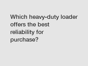 Which heavy-duty loader offers the best reliability for purchase?