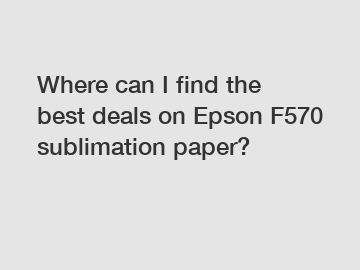 Where can I find the best deals on Epson F570 sublimation paper?